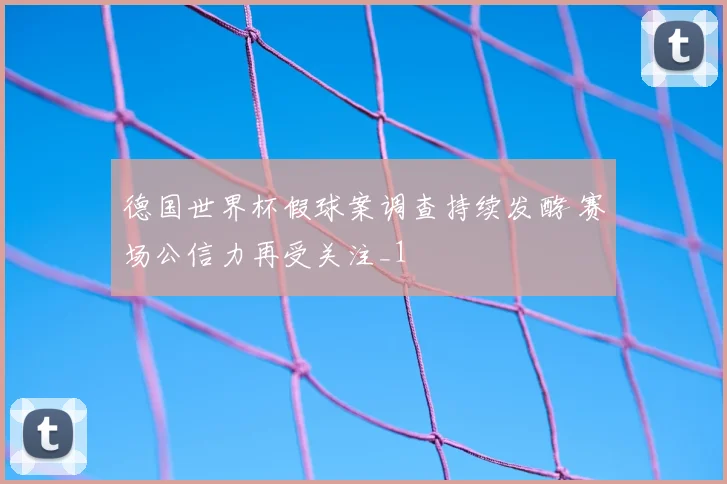 德国世界杯假球案调查持续发酵 赛场公信力再受关注_1
