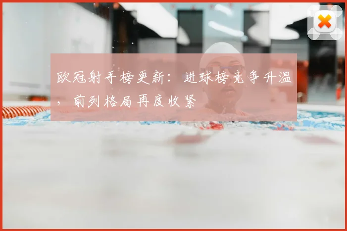 欧冠射手榜更新：进球榜竞争升温，前列格局再度收紧