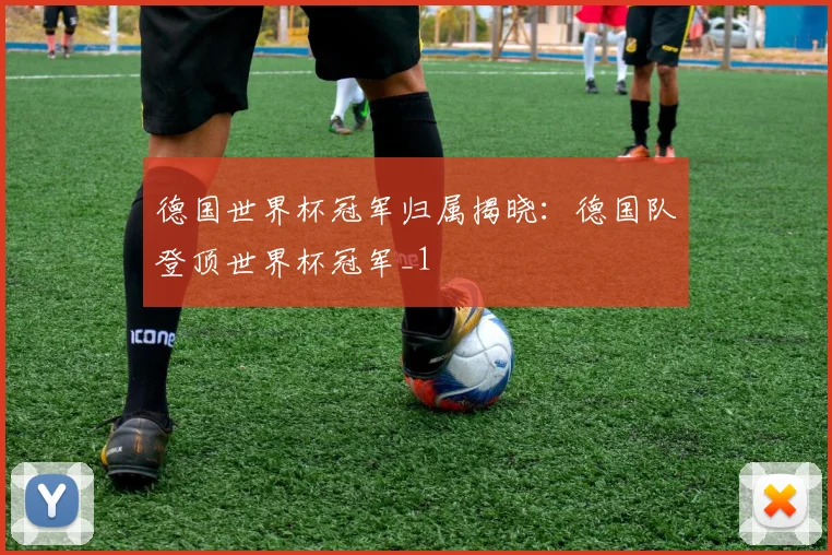 德国世界杯冠军归属揭晓:德国队登顶世界杯冠军_1
