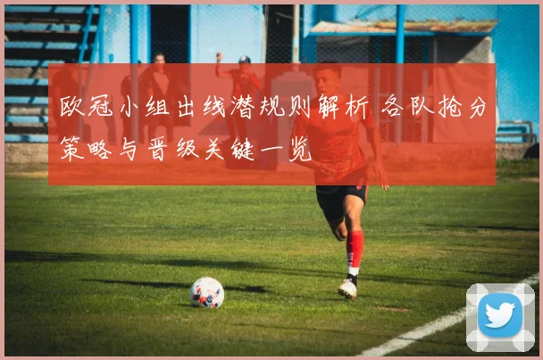 欧冠小组出线潜规则解析 各队抢分策略与晋级关键一览