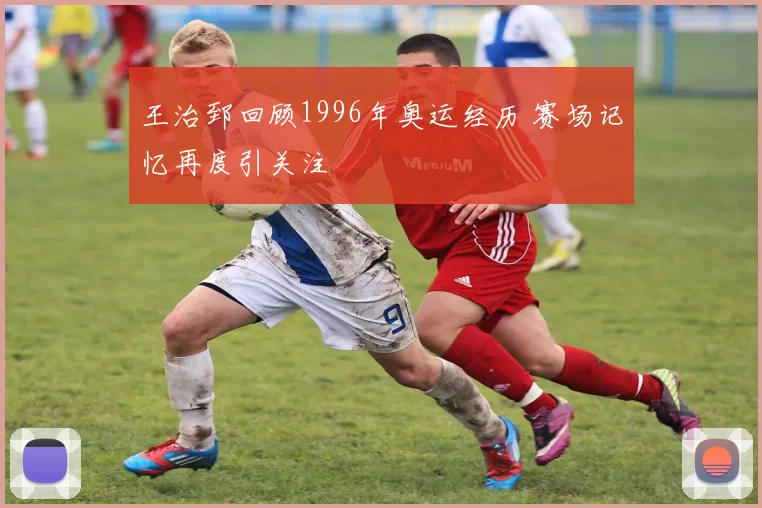王治郅回顾1996年奥运经历 赛场记忆再度引关注