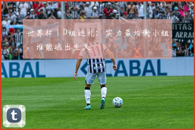 世界杯丨D组巡礼:实力最均衡小组,谁能逃出生天