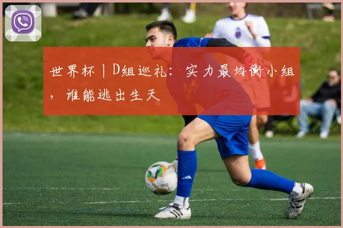 世界杯丨D组巡礼:实力最均衡小组,谁能逃出生天