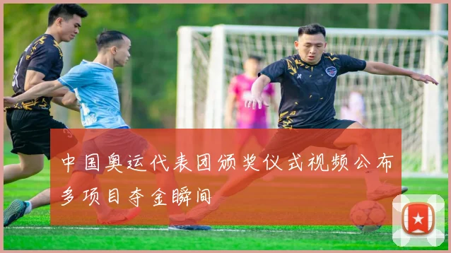 中国奥运代表团颁奖仪式视频公布多项目夺金瞬间
