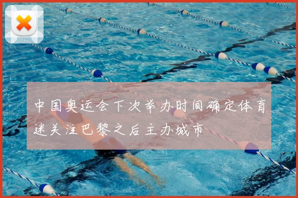 中国奥运会下次举办时间确定体育迷关注巴黎之后主办城市