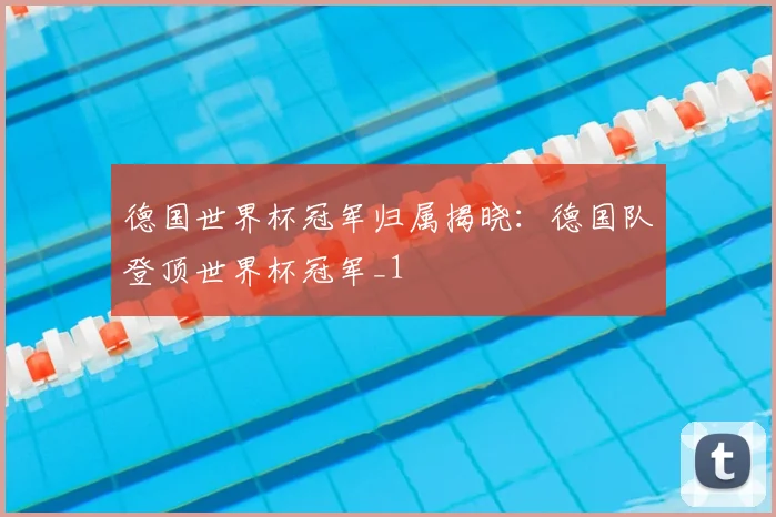 德国世界杯冠军归属揭晓:德国队登顶世界杯冠军_1