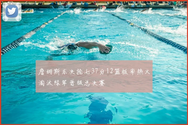 詹姆斯东决抢七37分12篮板率热火淘汰绿军晋级总决赛