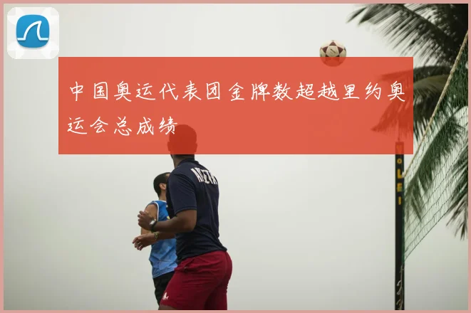 中国奥运代表团金牌数超越里约奥运会总成绩