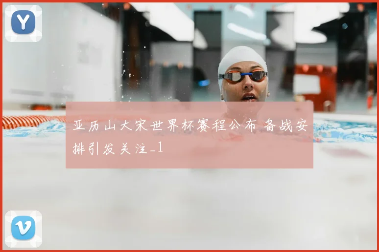 亚历山大宋世界杯赛程公布 备战安排引发关注_1