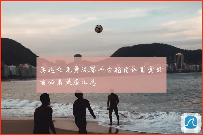 奥运会免费观赛平台指南体育爱好者必看渠道汇总