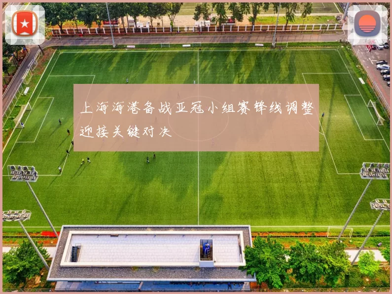 上海海港备战亚冠小组赛锋线调整迎接关键对决