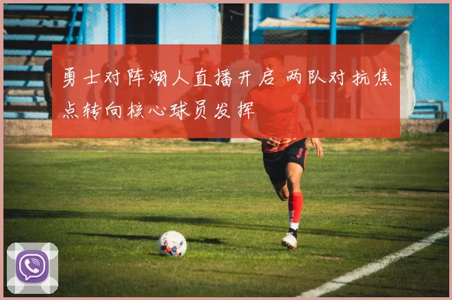 勇士对阵湖人直播开启 两队对抗焦点转向核心球员发挥