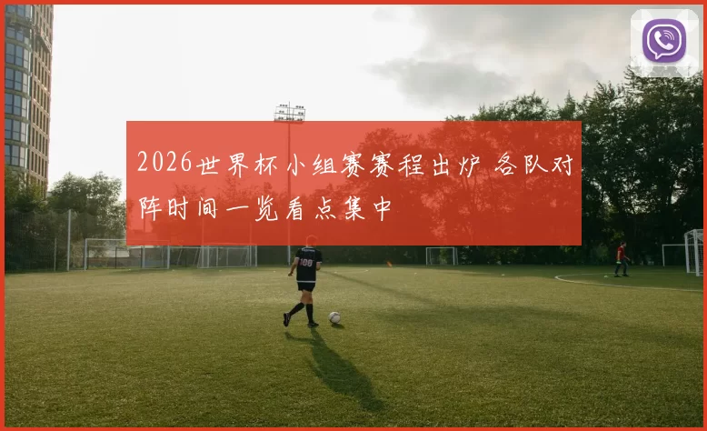 2026世界杯小组赛赛程出炉 各队对阵时间一览看点集中