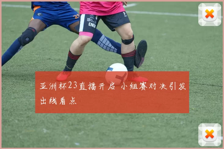 亚洲杯23直播开启 小组赛对决引发出线看点