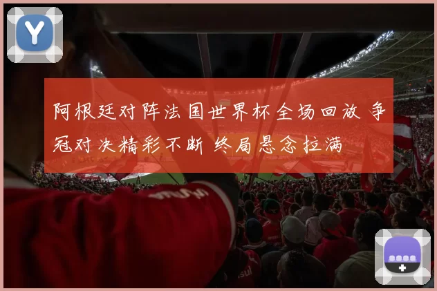 阿根廷对阵法国世界杯全场回放 争冠对决精彩不断 终局悬念拉满