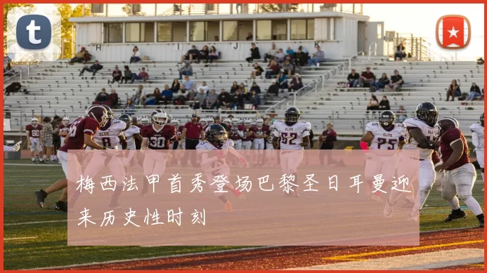 梅西法甲首秀登场巴黎圣日耳曼迎来历史性时刻