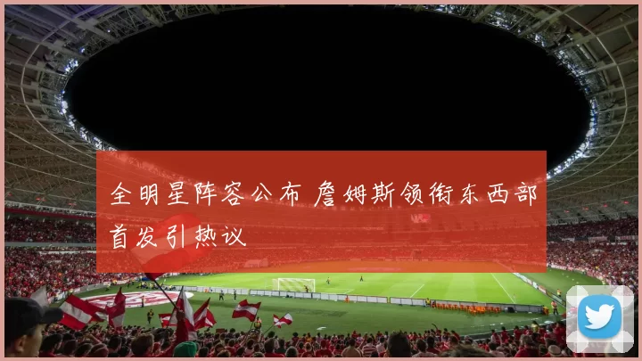 全明星阵容公布 詹姆斯领衔东西部首发引热议