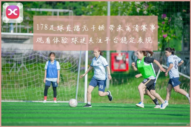 178足球直播无卡顿 带来高清赛事观看体验 球迷关注平台稳定表现