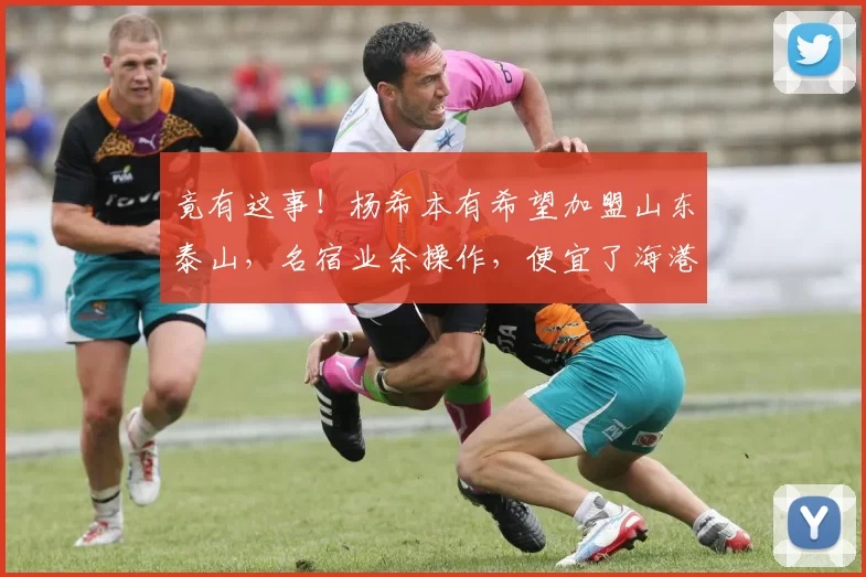 竟有这事！杨希本有希望加盟山东泰山，名宿业余操作，便宜了海港