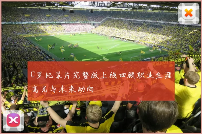 C罗纪录片完整版上线回顾职业生涯高光与未来动向