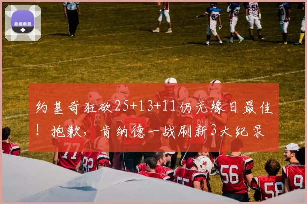 约基奇狂砍25+13+11仍无缘日最佳！抱歉，肯纳德一战刷新3大纪录