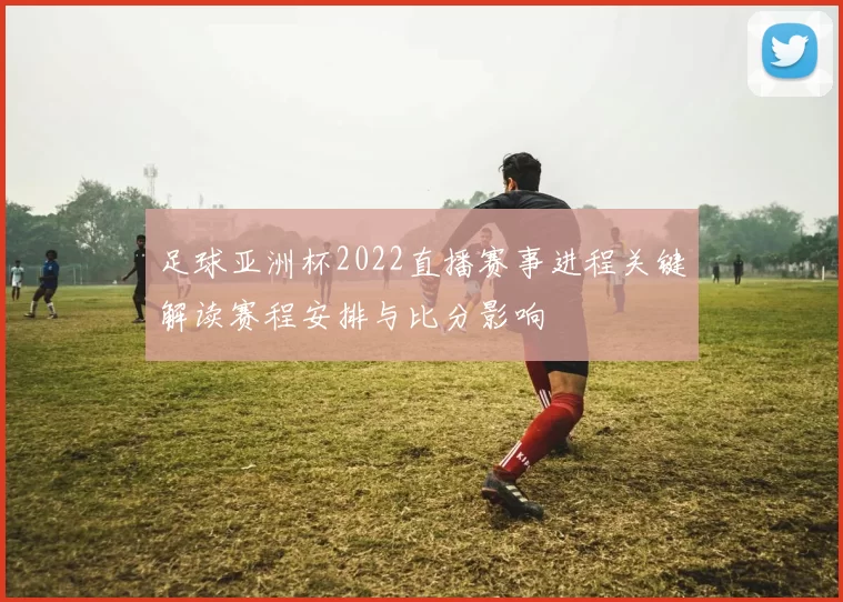 足球亚洲杯2022直播赛事进程关键解读赛程安排与比分影响