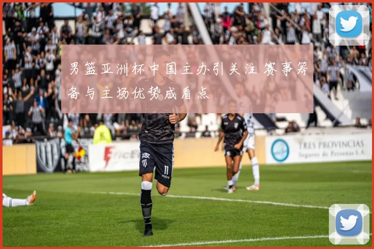 男篮亚洲杯中国主办引关注 赛事筹备与主场优势成看点
