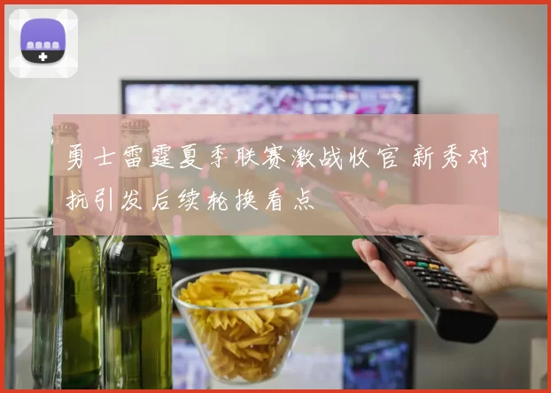 勇士雷霆夏季联赛激战收官 新秀对抗引发后续轮换看点