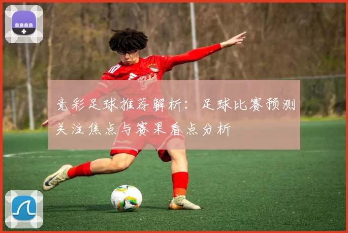 竞彩足球推荐解析：足球比赛预测关注焦点与赛果看点分析