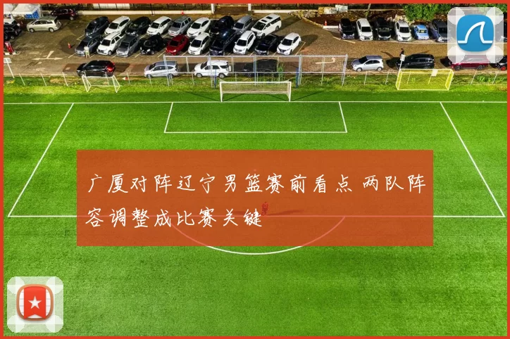 广厦对阵辽宁男篮赛前看点 两队阵容调整成比赛关键