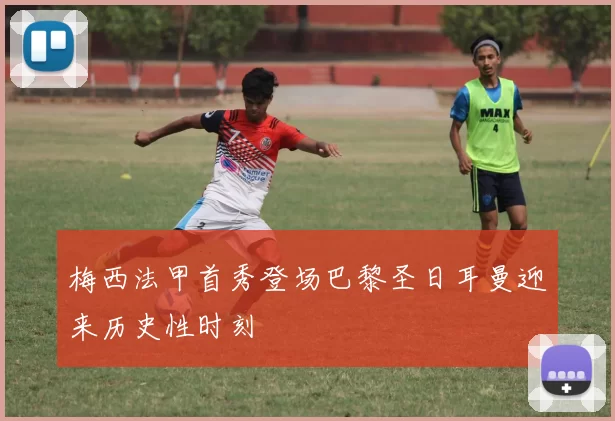 梅西法甲首秀登场巴黎圣日耳曼迎来历史性时刻