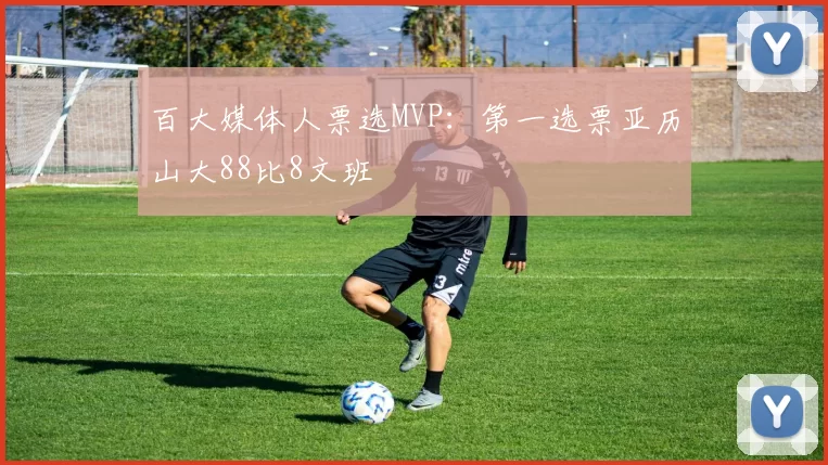 百大媒体人票选MVP:第一选票亚历山大88比8文班