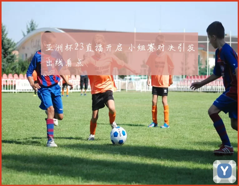 亚洲杯23直播开启 小组赛对决引发出线看点