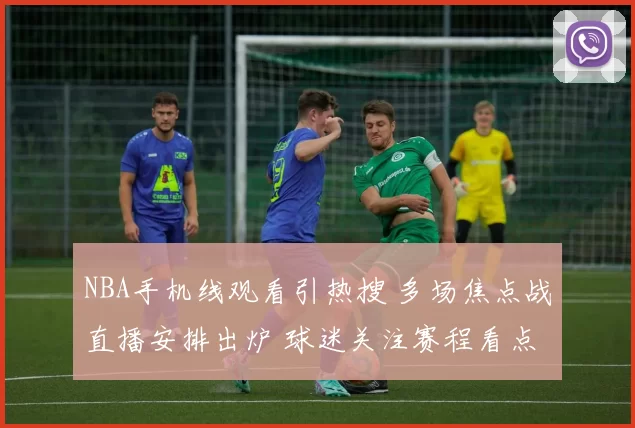 NBA手机线观看引热搜 多场焦点战直播安排出炉 球迷关注赛程看点