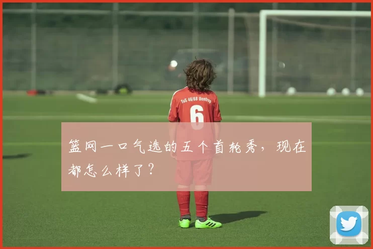 篮网一口气选的五个首轮秀,现在都怎么样了?