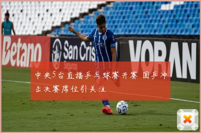 中央5台直播乒乓球赛开赛 国乒冲击决赛席位引关注