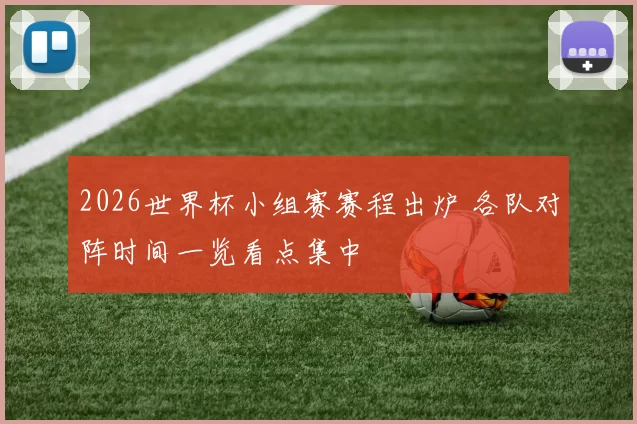 2026世界杯小组赛赛程出炉 各队对阵时间一览看点集中