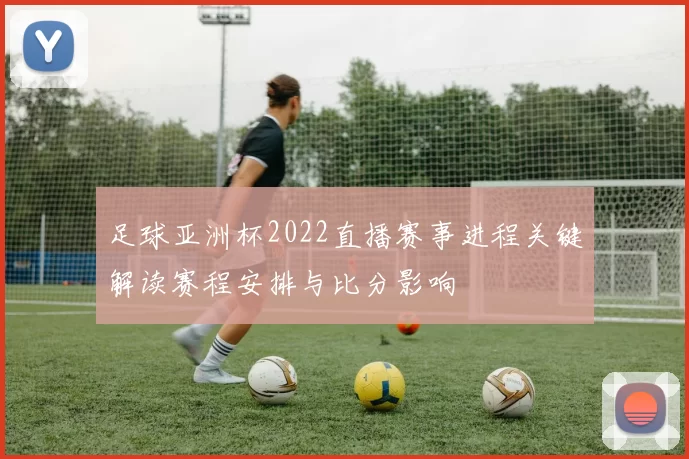 足球亚洲杯2022直播赛事进程关键解读赛程安排与比分影响